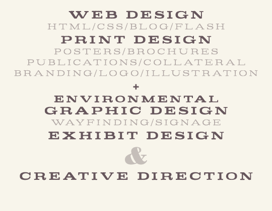 Environmental Graphic Design, Wayfinding & Signage, Exhibit Design, 3d & Illustration, Print Design, Posters & Brochures, Publications & Collateral, Web Design, HTML & CSS & Blog & Flash, Branding/logo & Other Ephemera, & Creative Direction